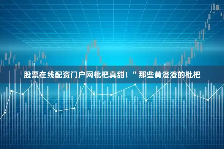 股票在线配资门户网枇杷真甜！”那些黄澄澄的枇杷