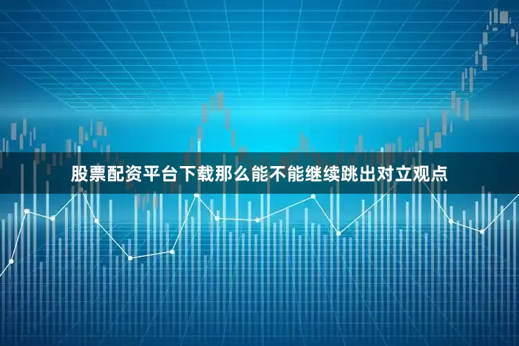 股票配资平台下载那么能不能继续跳出对立观点